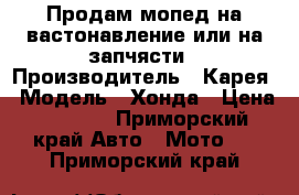 Продам мопед на вастонавление или на запчясти › Производитель ­ Карея › Модель ­ Хонда › Цена ­ 8 500 - Приморский край Авто » Мото   . Приморский край